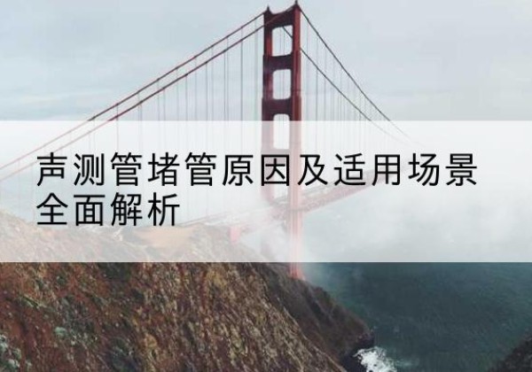 遂平声测管堵管的主要原因有哪些？-声测管堵管原因及适用场景全面解析